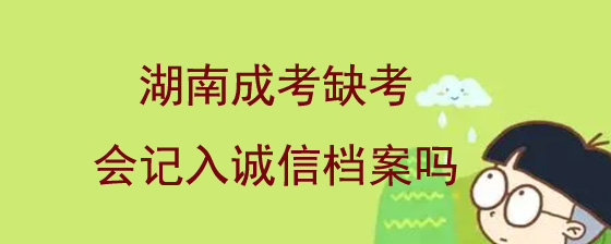 湖南成人高考缺考会记入诚信档案吗.jpg