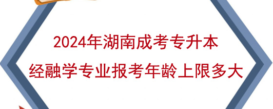 2024年湖南成考专升本经融学专业报考年龄上限多大.jpg