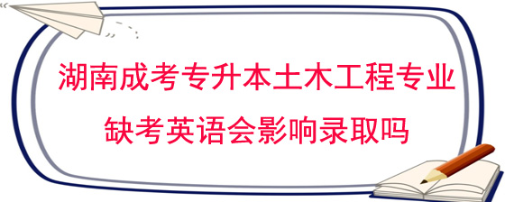 湖南成人高考专升本土木工程专业缺考英语会影响录取吗.jpg