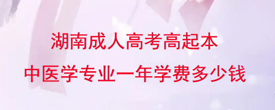 湖南成人高考高起本中医学专业一年学费多少钱.jpg