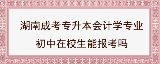 湖南成考专升本会计学专业初中在校生能报考吗.jpg