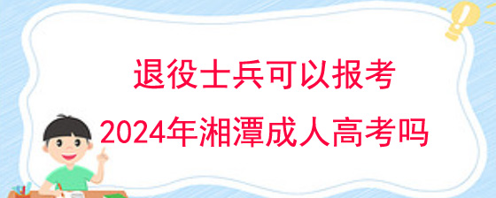 退役士兵可以报考2024年湘潭成人高考吗.jpg