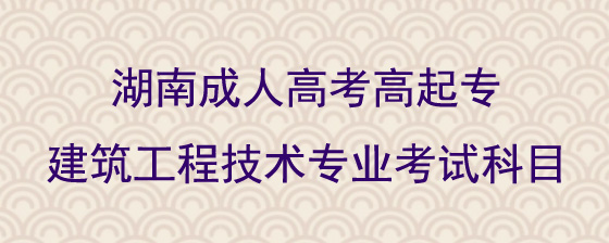 湖南成人高考高起专建筑工程技术专业考试科目有哪些.jpg