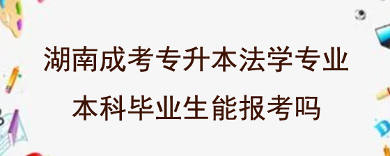 湖南成考专升本法学专业本科毕业生能报考吗.jpg