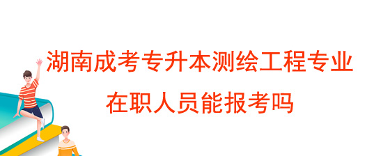 湖南成考专升本测绘工程专业在职人员能报考吗.jpg