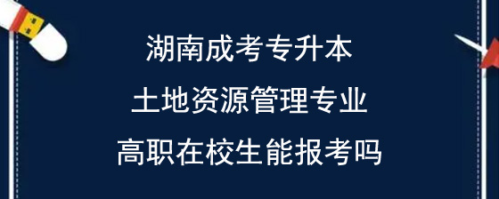 湖南成考专升本土地资源管理专业高职在校生能报考吗.jpg