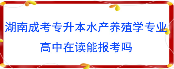 湖南成考专升本水产养殖学专业高中在读能报考吗.jpg