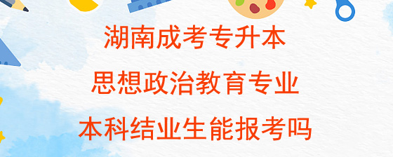 湖南成考专升本思想政治教育专业本科结业生能报考吗.jpg