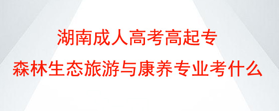 湖南成人高考高起专森林生态旅游与康养专业考什么.jpg