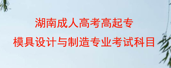 湖南成人高考高起专模具设计与制造专业考哪些科目.jpg