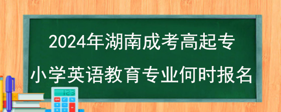 2024年湖南成考高起专小学英语教育专业何时报名.jpg