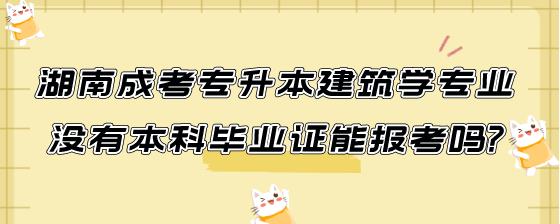 湖南成考专升本建筑学专业没有本科毕业证能报考吗.png