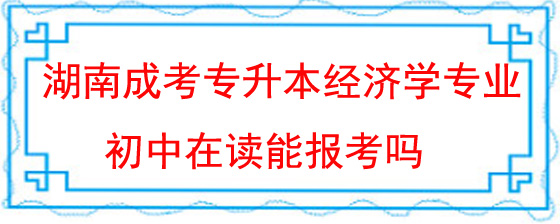 湖南成考专升本经济学专业初中在读能报考吗.jpg