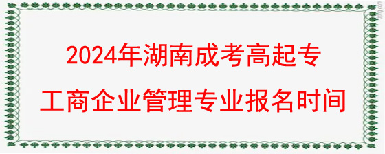 2024年湖南成考高起专工商企业管理专业报名时间是几月.jpg