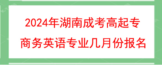 2024年湖南成考高起专商务英语专业几月份报名.jpg