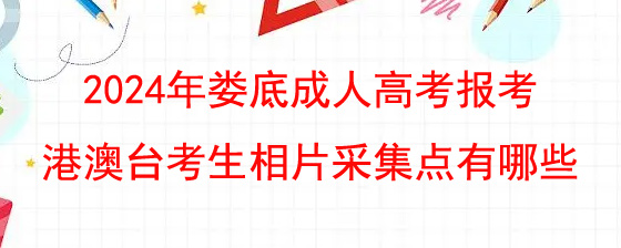 2024年娄底成人高考报考港澳台考生相片采集点有哪些.jpg