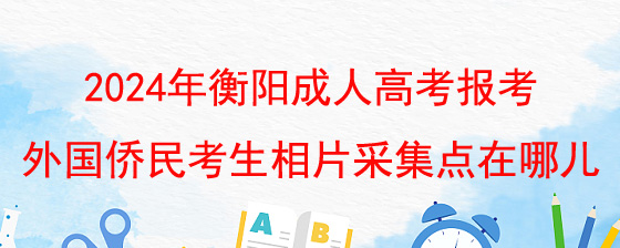 2024年衡阳成人高考报考外国侨民考生相片采集点在哪儿.jpg