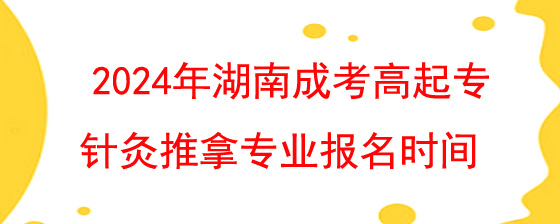 2024年湖南成考高起专针灸推拿专业报名时间是什么时候.jpg