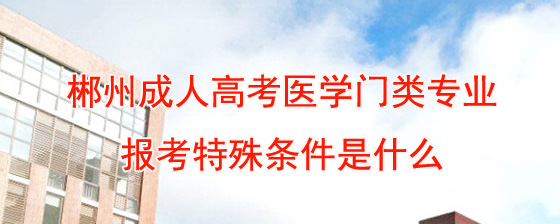 郴州成人高考医学门类专业报考特殊条件是什么.jpg