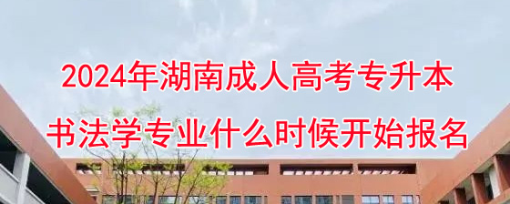 2024年湖南成考专升本书法学专业什么时候开始报名.jpg