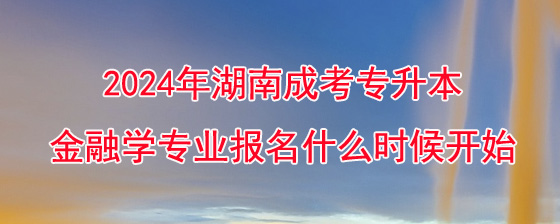 2024年湖南成考专升本金融学专业报名什么时候开始.jpg