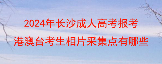 2024年长沙成人高考报考港澳台考生相片采集点有哪些.jpg