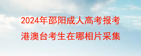 2024年邵阳成人高考报考港澳台考生在哪相片采集.jpg