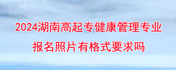 2024年湖南成考高起专健康管理专业报名照片有格式要求吗.jpg