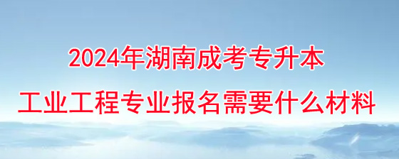 2024年湖南成考专升本工业工程专业报名需要什么材料.jpg