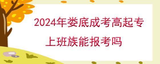 2024年娄底成考高起专上班族能报考吗.jpg