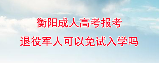 衡阳成人高考报考退役军人可以免试入学吗.jpg