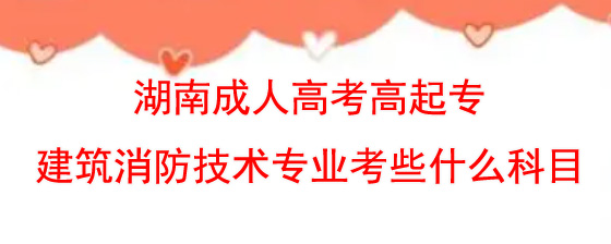 湖南成人高考高起专建筑消防技术专业考些什么科目.jpg