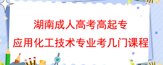 湖南成人高考高起专应用化工技术专业考几门课程.jpg