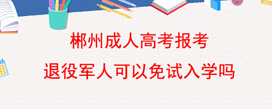 郴州成人高考报考退役军人可以免试入学吗.jpg