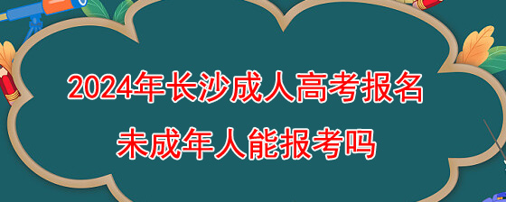 2024年长沙成人高考报名未成年人能报考吗.jpg