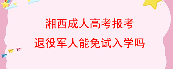 湘西成人高考报考退役军人能免试入学吗.jpg