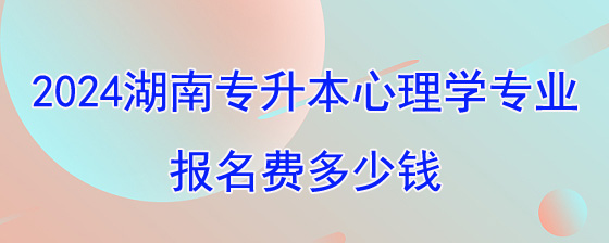 2024年湖南成人高考专升本心理学专业报名费多少钱.jpg