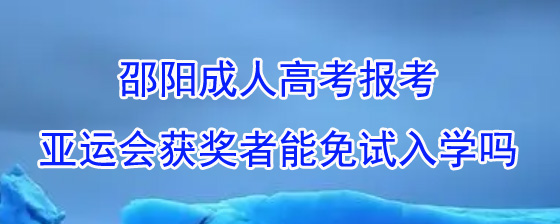 邵阳成人高考报考亚运会获奖者能免试入学吗.jpg