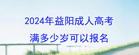 2024年益阳成人高考满多少岁可以报名.jpg