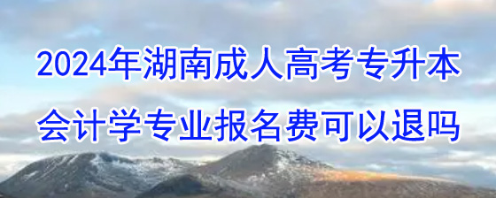 2024年湖南成人高考专升本会计学专业报名费可以退吗.jpg