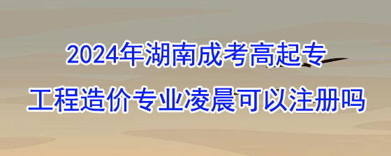 2024年湖南成考高起专工程造价专业凌晨可以注册吗.jpg