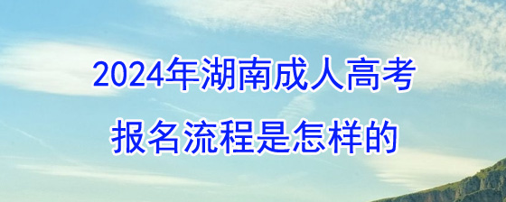 2024年湖南成人高考报名流程是怎样的.jpg