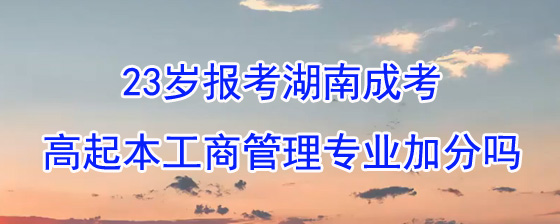 23岁报考湖南成考高起本工商管理专业加分吗.jpg