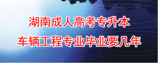 湖南成人高考专升本车辆工程专业毕业要几年?(图1)