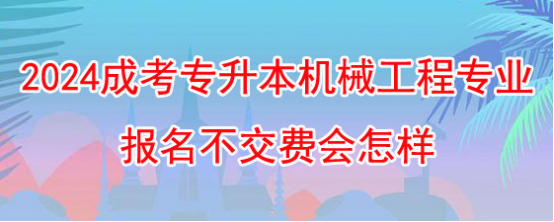 2024年湖南成人高考专升本机械工程专业报名不交费会怎样？(图1)