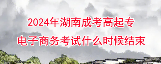 2024年湖南成考高起专电子商务考试什么时候结束?(图1)