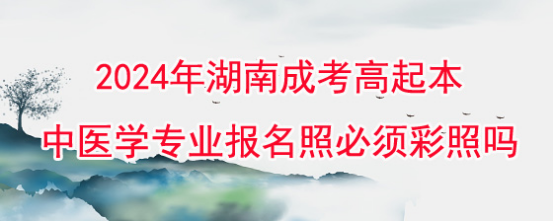 2024年湖南成考高起本中医学专业报名照必须彩照吗?(图1)