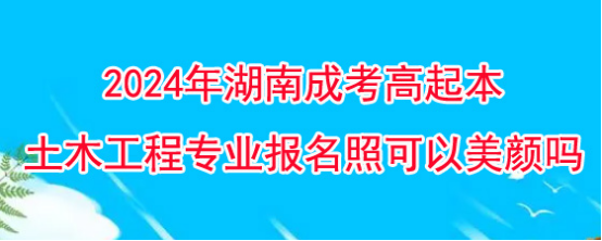 2024年湖南成考高起本土木工程专业报名照可以美颜吗？(图1)