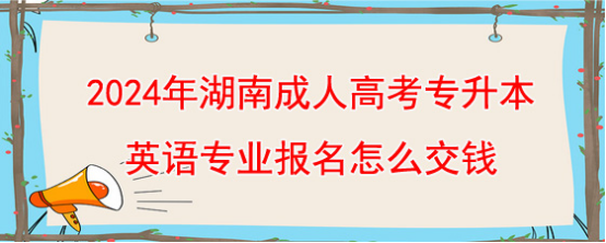 2024年湖南成人高考专升本英语专业报名怎么交钱？(图1)