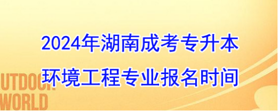 2024年湖南成考专升本环境工程专业什么时候开始报名？(图1)